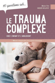 Title: 10 questions sur... Le trauma complexe chez l'enfant et l'adolescent: Mieux comprendre pour mieux intervenir, Author: Marie-Ève Grisé Bolduc