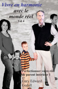 Title: Vivre en harmonie avec le monde réel Volume 4: Perfectionner votre rôle de parent intérieur, Author: Gary Edward Gedall