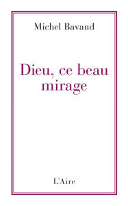Title: Dieu, ce beau mirage: Confessions d'un ancien croyant, Author: Michel Bavaud