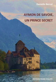 Title: Aymon de Savoie, un prince secret, Author: Danielle Berrut
