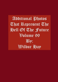 Title: Additional Photos That Represent The Hell Of The Future: Volume 99, Author: Wilbur Hay