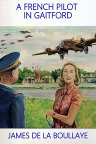 Title: A French Pilot in Gaitford: The frustrated love of a mysterious Englishwoman and a French heavy bomber pilot from the Gaitford airbase in England during the Second World War, Author: James De La Boullaye