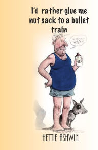 Title: I'd rather glue me nut sack to a bullet train, Author: Hettie Ashwin