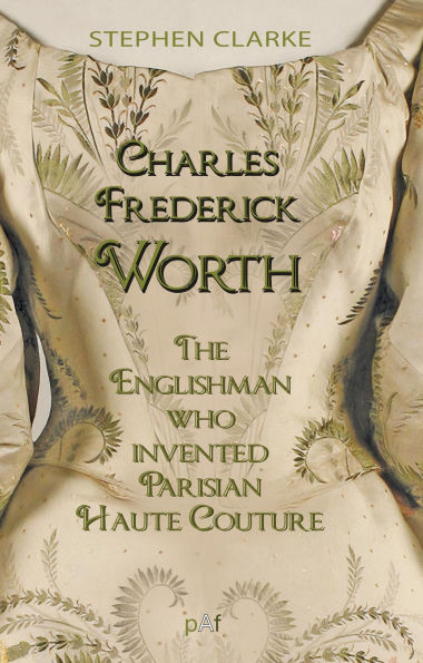 Charles Worth, the Englishman Who Invented Parisian Haute Couture: ... with the invaluable help of his French wife Marie and the Empress Eugénie