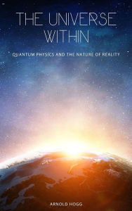 Title: The Universe Within: Quantum Physics And The Nature Of Reality, Author: Arnold Hogg