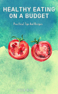 Title: Healthy Eating On A Budget: Practical Tips And Recipes, Author: Velia Blue