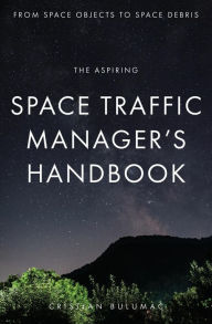 Title: The aspiring Space Traffic Manager's Handbook: From Space Objects to Space Debris, Author: Cristian Bulumac