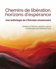 Title: CHEMINS DE LIBÉRATION, HORIZONS D'ESPÉRANCE: Une anthologie de L'Entraide missionnaire, Author: Étienne Lapointe