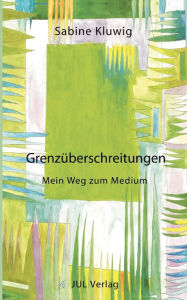 Title: Grenzüberschreitungen: Mein Weg zum Medium, Author: Sabine Kluwig