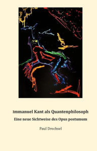 Title: Immanuel Kant als Quantenphilosoph.: Eine neue Sichtweise des Opus postumum, Author: Paul Drechsel