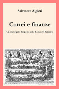 Title: Cortei e finanze: Un impiegato del papa nella Roma del Seicento, Author: Salvatore Algieri