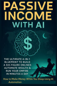 Title: Passive Income with AI: The Ultimate 4-in-1 Blueprint to Build a Six-Figure Online Business, Automate Wealth & Run Your:, Author: Tommy Crawford