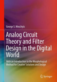 Title: Analog Circuit Theory and Filter Design in the Digital World: With an Introduction to the Morphological Method for Creative Solutions and Design, Author: George S. Moschytz