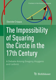 Title: The Impossibility of Squaring the Circle in the 17th Century: A Debate Among Gregory, Huygens and Leibniz, Author: Davide Crippa