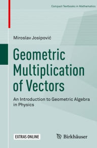 Title: Geometric Multiplication of Vectors: An Introduction to Geometric Algebra in Physics, Author: Miroslav Josipovic