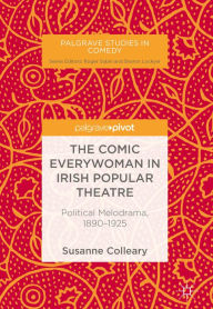 Title: The Comic Everywoman in Irish Popular Theatre: Political Melodrama, 1890-1925, Author: Susanne Colleary