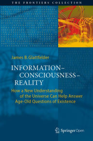 Title: Information-Consciousness-Reality: How a New Understanding of the Universe Can Help Answer Age-Old Questions of Existence, Author: James B. Glattfelder