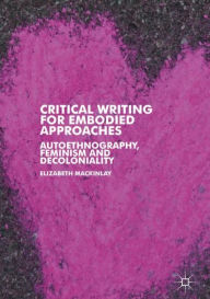 Title: Critical Writing for Embodied Approaches: Autoethnography, Feminism and Decoloniality, Author: Elizabeth Mackinlay