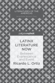 Title: Latinx Literature Now: Between Evanescence and Event, Author: Ricardo L. Ortiz