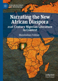 Title: Narrating the New African Diaspora: 21st Century Nigerian Literature in Context, Author: Maximilian Feldner