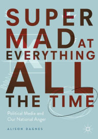 Title: Super Mad at Everything All the Time: Political Media and Our National Anger, Author: Alison Dagnes