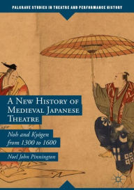 Title: A New History of Medieval Japanese Theatre: Noh and Kyogen from 1300 to 1600, Author: Noel John Pinnington
