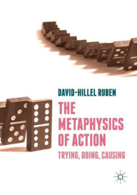 Title: The Metaphysics of Action: Trying, Doing, Causing, Author: David-Hillel Ruben
