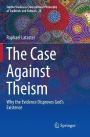 The Case Against Theism: Why the Evidence Disproves God's Existence