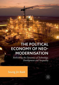 Title: The Political Economy of Neo-modernisation: Rethinking the Dynamics of Technology, Development and Inequality, Author: Seung Jin Baek