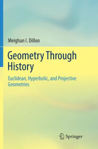 Title: Geometry Through History: Euclidean, Hyperbolic, and Projective Geometries, Author: Meighan I. Dillon