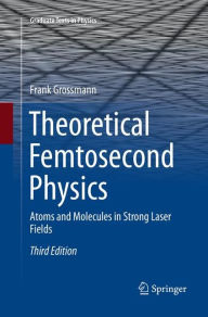 Title: Theoretical Femtosecond Physics: Atoms and Molecules in Strong Laser Fields / Edition 3, Author: Frank Grossmann