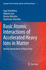 Title: Basic Atomic Interactions of Accelerated Heavy Ions in Matter: Atomic Interactions of Heavy Ions, Author: Inga Tolstikhina