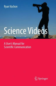 Title: Science Videos: A User's Manual for Scientific Communication, Author: Ryan Vachon