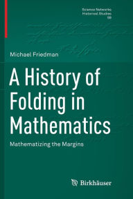 Title: A History of Folding in Mathematics: Mathematizing the Margins, Author: Michael Friedman