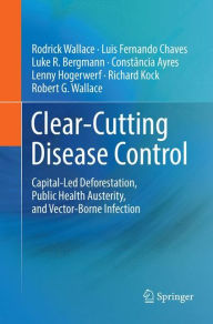 Title: Clear-Cutting Disease Control: Capital-Led Deforestation, Public Health Austerity, and Vector-Borne Infection, Author: Rodrick Wallace
