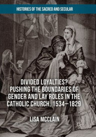 Title: Divided Loyalties? Pushing the Boundaries of Gender and Lay Roles in the Catholic Church, 1534-1829, Author: Lisa McClain