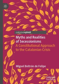 Title: Myths and Realities of Secessionisms: A Constitutional Approach to the Catalonian Crisis, Author: Miguel Beltrïn de Felipe