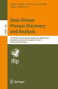 Title: Data-Driven Process Discovery and Analysis: 7th IFIP WG 2.6 International Symposium, SIMPDA 2017, Neuchatel, Switzerland, December 6-8, 2017, Revised Selected Papers, Author: Paolo Ceravolo