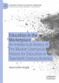 Title: Education in the Marketplace: An Intellectual History of Pro-Market Libertarian Visions for Education in Twentieth Century America, Author: Kevin Currie-Knight