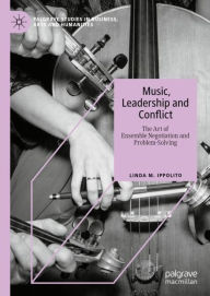Title: Music, Leadership and Conflict: The Art of Ensemble Negotiation and Problem-Solving, Author: Linda M. Ippolito