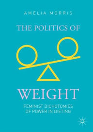 Title: The Politics of Weight: Feminist Dichotomies of Power in Dieting, Author: Amelia Greta Morris