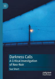 Title: Darkness Calls: A Critical Investigation of Neo-Noir, Author: Sue Short