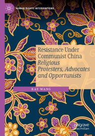 Title: Resistance Under Communist China: Religious Protesters, Advocates and Opportunists, Author: Ray Wang