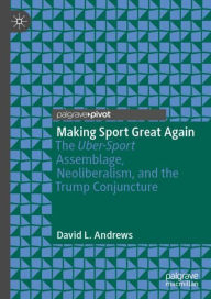 Title: Making Sport Great Again: The Uber-Sport Assemblage, Neoliberalism, and the Trump Conjuncture, Author: David L. Andrews