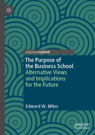 Title: The Purpose of the Business School: Alternative Views and Implications for the Future, Author: Edward W. Miles