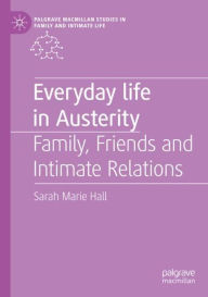 Title: Everyday Life in Austerity: Family, Friends and Intimate Relations, Author: Sarah Marie Hall