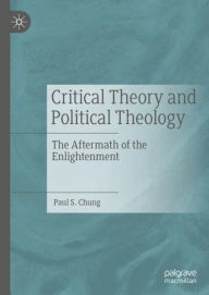 Title: Critical Theory and Political Theology: The Aftermath of the Enlightenment, Author: Paul S. Chung