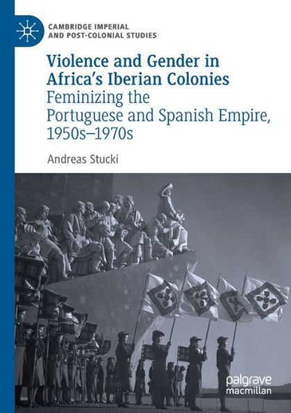 Violence and Gender in Africa's Iberian Colonies: Feminizing the Portuguese and Spanish Empire, 1950s-1970s