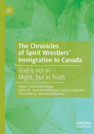 Title: The Chronicles of Spirit Wrestlers' Immigration to Canada: God is not in Might, but in Truth, Author: Grigorii Vasil'evich Verigin