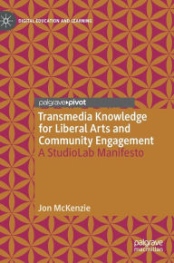 Title: Transmedia Knowledge for Liberal Arts and Community Engagement: A StudioLab Manifesto, Author: Jon McKenzie